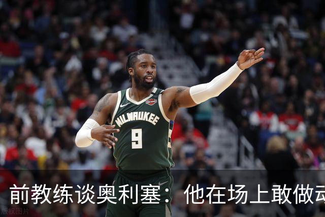 前教练谈奥利塞：他在场上敢做动作不怕丢球，上限无法预估