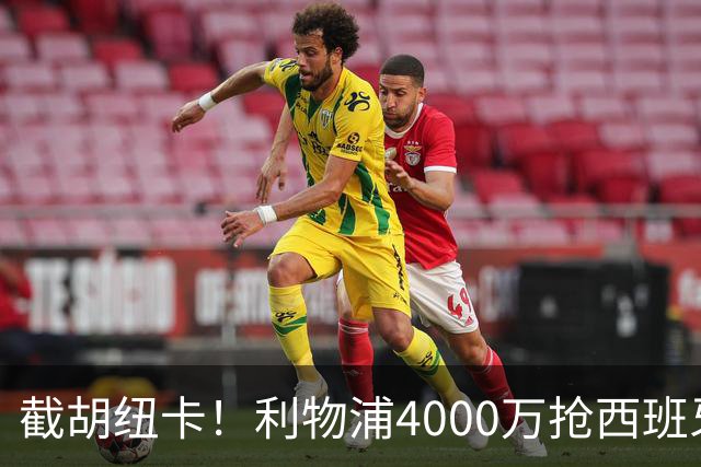 截胡纽卡！利物浦4000万抢西班牙国脚，完成体检，皇马白捡2000万